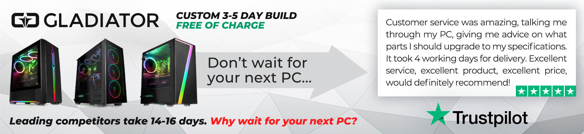 Why wait for your next PC? Gladiator PCs are custom-built within 3-5 working days!